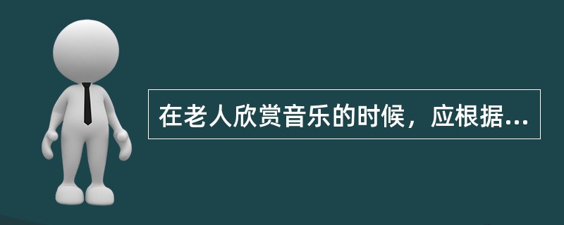 在老人欣赏音乐的时候，应根据（）挑选歌曲，乐曲播放。