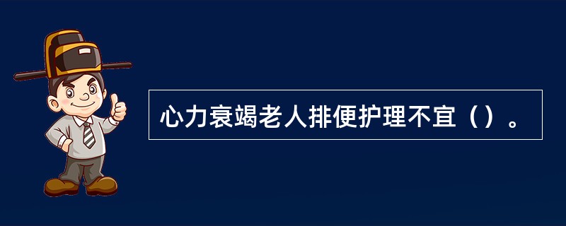 心力衰竭老人排便护理不宜（）。