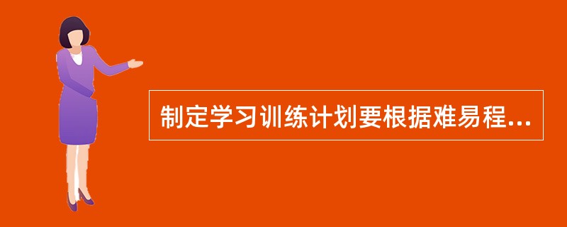 制定学习训练计划要根据难易程度不同而定，要充裕的训练时间。（）