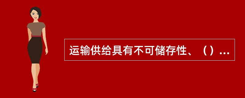 运输供给具有不可储存性、（）、不平衡性、（）、（）、运输供给的整体性等主要特征。