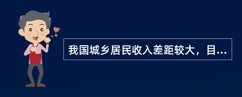 我国城乡居民收入差距较大，目前大约达到（）。