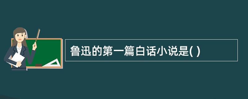 鲁迅的第一篇白话小说是( )