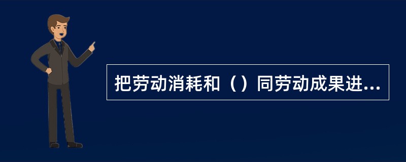 把劳动消耗和（）同劳动成果进行比较，才能体现（）。