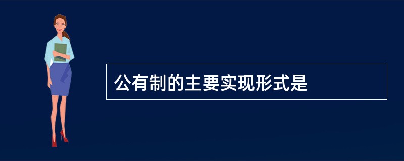 公有制的主要实现形式是