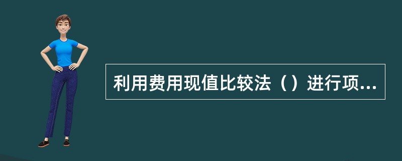 利用费用现值比较法（）进行项目比选时，计算各比较项目的费用现值并进行比较，以费用
