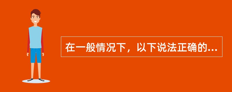 在一般情况下，以下说法正确的是（）