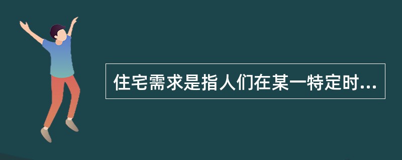 住宅需求是指人们在某一特定时间，在一定的价格水平下愿意而且能够购买的住宅商品数量