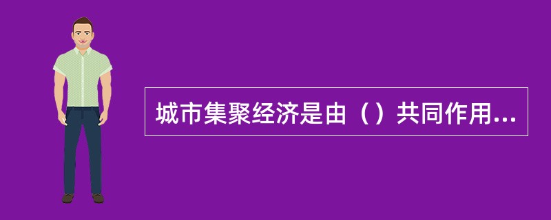 城市集聚经济是由（）共同作用而形成的一种复合经济。