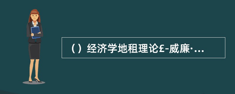 （）经济学地租理论£­威廉·配第、亚当·斯密、大卫·李嘉图