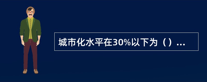 城市化水平在30%以下为（）阶段；30£­70%为（）阶段；70%以上为（）阶段