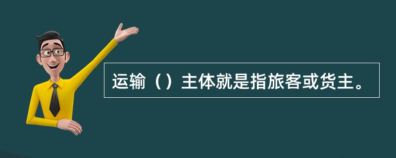 运输（）主体就是指旅客或货主。