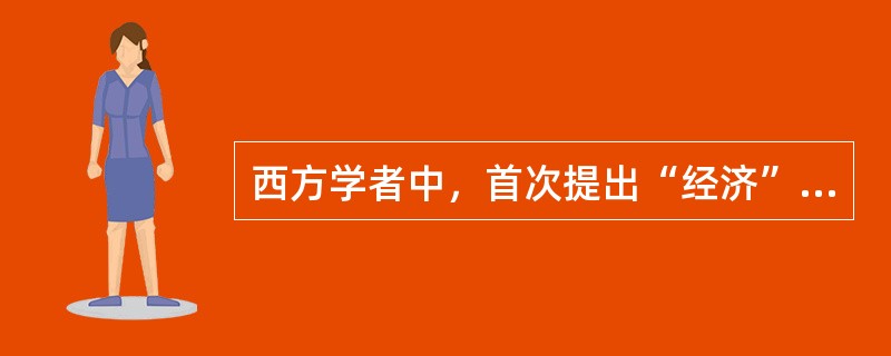 西方学者中，首次提出“经济”一词的是（）