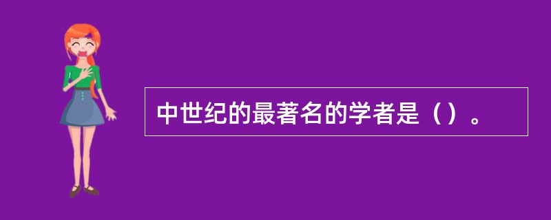中世纪的最著名的学者是（）。