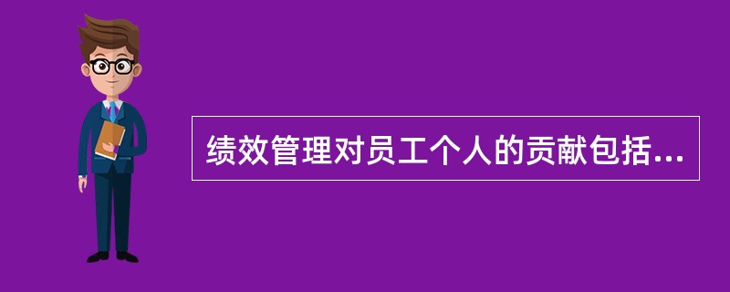 绩效管理对员工个人的贡献包括( )。