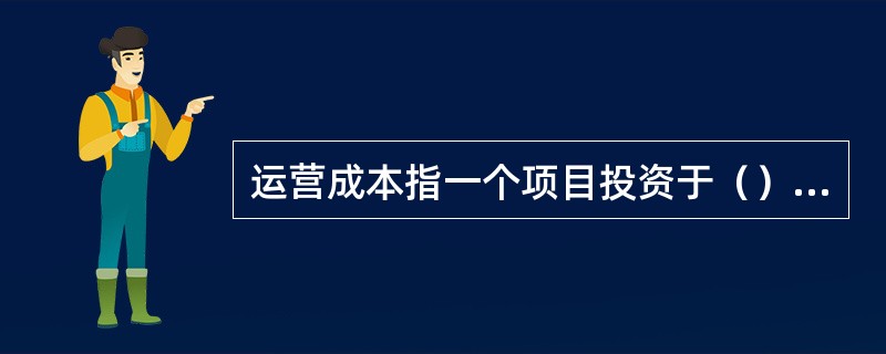 运营成本指一个项目投资于（）运营支出方面的成本。