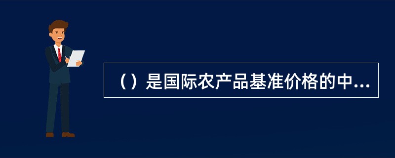 （）是国际农产品基准价格的中心；美国期货市场价格是全球大宗农产品价格的风向标。