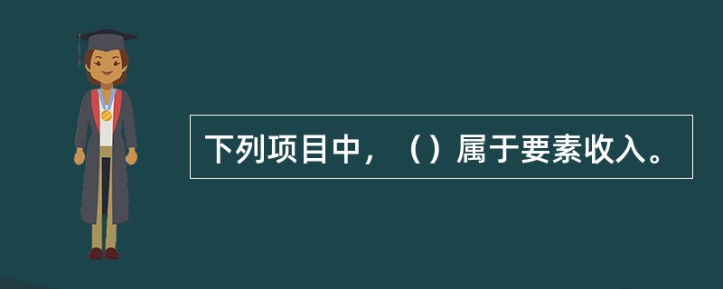 下列项目中，（）属于要素收入。