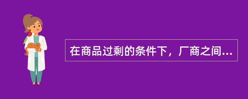 在商品过剩的条件下，厂商之间的竞争会压低价格；反之，若商品短缺，居民之间的竞争会