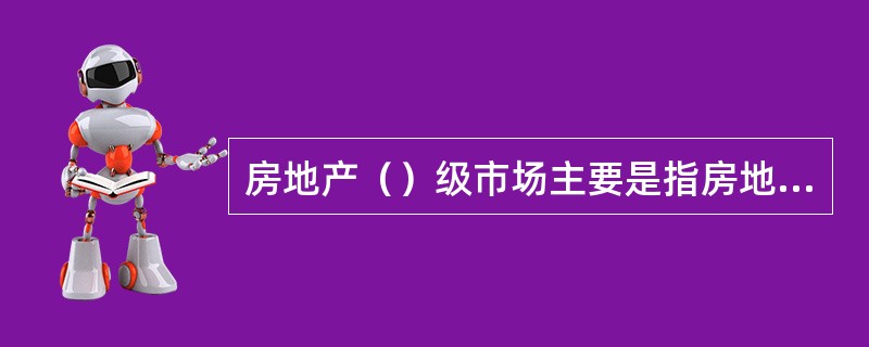 房地产（）级市场主要是指房地产增量市场。