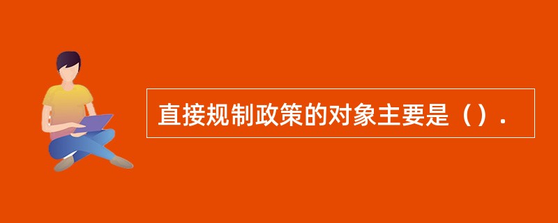 直接规制政策的对象主要是（）.