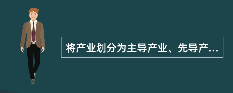 将产业划分为主导产业、先导产业、支柱产业、重点产业、先行产业等，是按照（）分类法