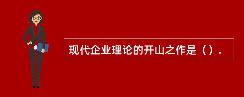 现代企业理论的开山之作是（）.