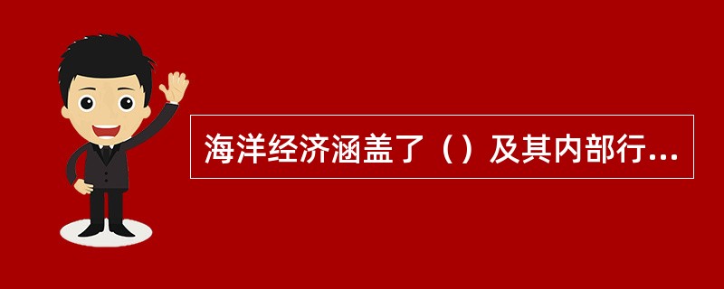 海洋经济涵盖了（）及其内部行业的各个重要领域，是国民经济的重要组成部分。