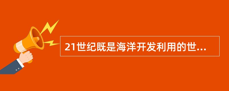 21世纪既是海洋开发利用的世纪，也是海洋科技、产业、经济竞争的世纪。