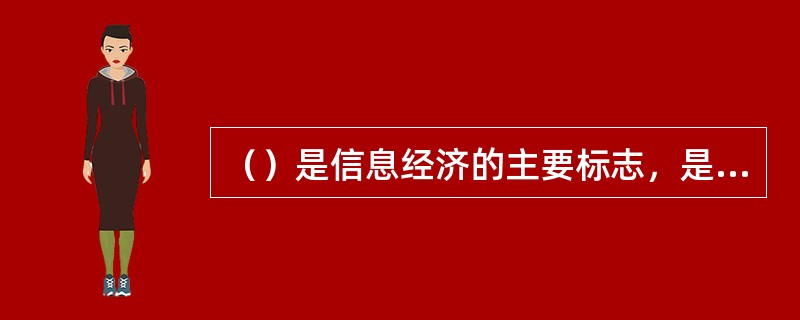 （）是信息经济的主要标志，是国民经济的重要组成部分，是信息经济学的核心内容。 -