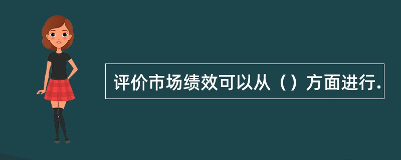 评价市场绩效可以从（）方面进行.