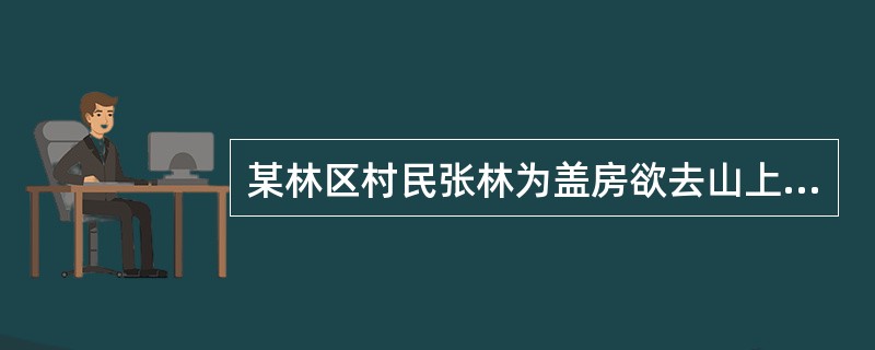 某林区村民张林为盖房欲去山上伐几棵国有林木。父亲对他说,未经许可去伐国有林木属乱