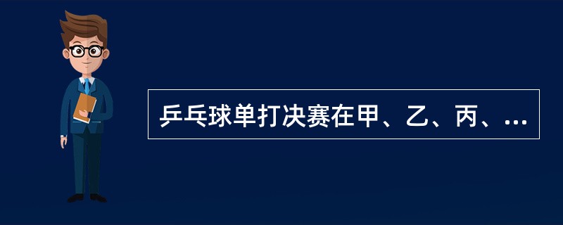 乒乓球单打决赛在甲、乙、丙、丁四位选手中进行,赛前,有些人预测比赛的结果,A说: