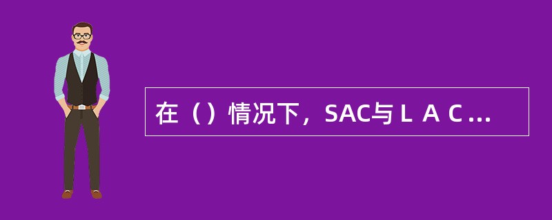 在（）情况下，SAC与ＬＡＣ是左边与左边相切的。