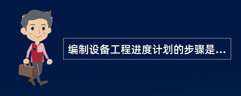 编制设备工程进度计划的步骤是( )。