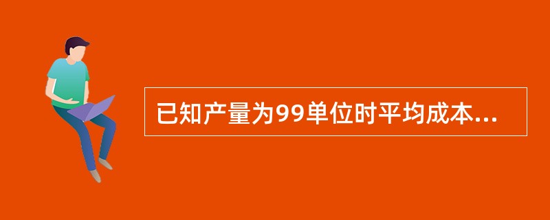 已知产量为99单位时平均成本是2美元；产量为550单位时平均成本等于2.50美元