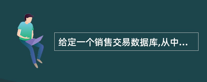 给定一个销售交易数据库,从中找出这些交易中的某些数据项和其他一些数据项之间的关联