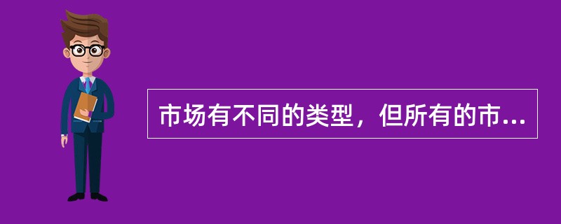 市场有不同的类型，但所有的市场都有一共性，即（）。