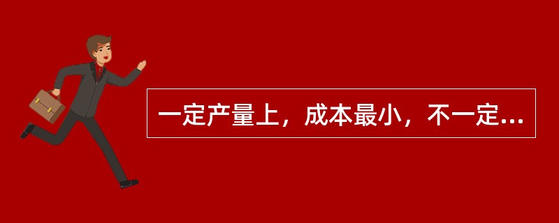 一定产量上，成本最小，不一定能达到利润最大化。