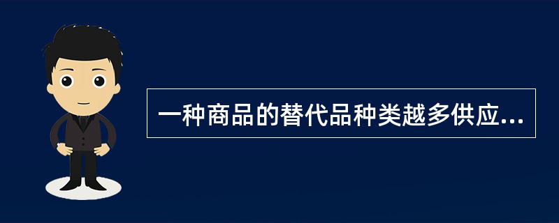 一种商品的替代品种类越多供应越充足，则其需求弹性越大。
