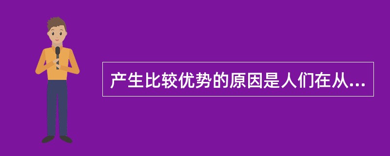 产生比较优势的原因是人们在从事生产过程中发生的（）。