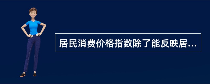 居民消费价格指数除了能反映居民所购买的生活消费品价格和服务项目的价格的变动趋势以