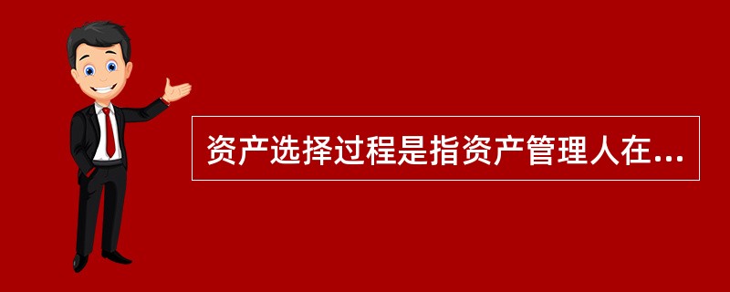 资产选择过程是指资产管理人在资产配置的基础上,确定自身投资策略,并据此构造投资组