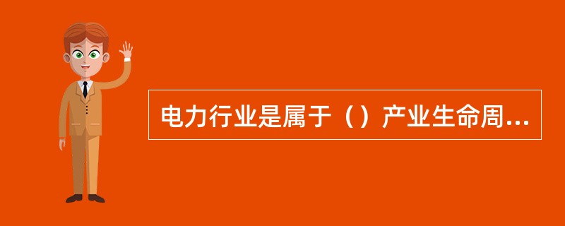 电力行业是属于（）产业生命周期。