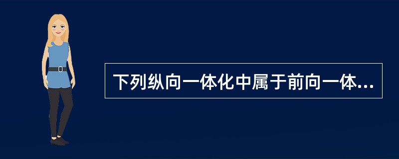 下列纵向一体化中属于前向一体化的是（）.