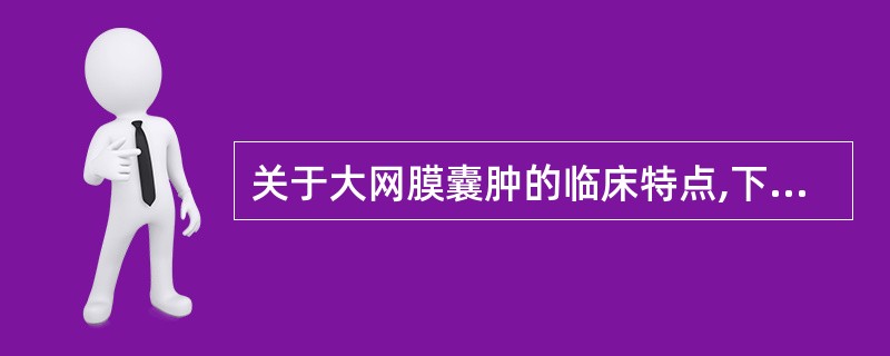 关于大网膜囊肿的临床特点,下列选项错误的是