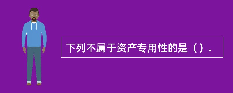 下列不属于资产专用性的是（）.
