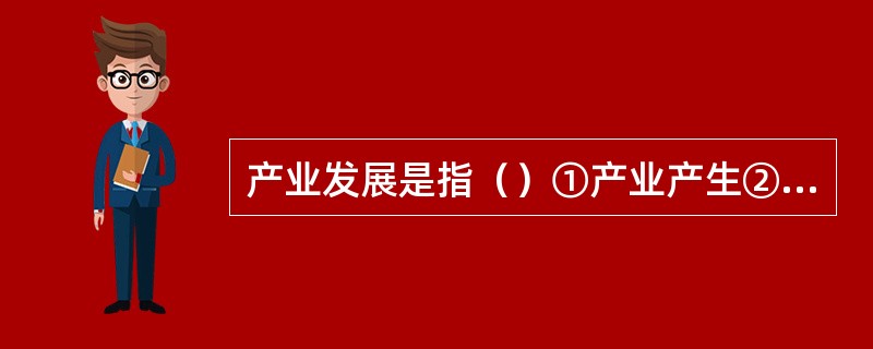 产业发展是指（）①产业产生②产业成长③产业演进④产业兴盛。