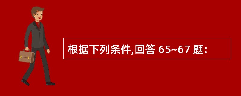 根据下列条件,回答 65~67 题: