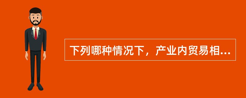 下列哪种情况下，产业内贸易相对于产业间贸易更重要（）。