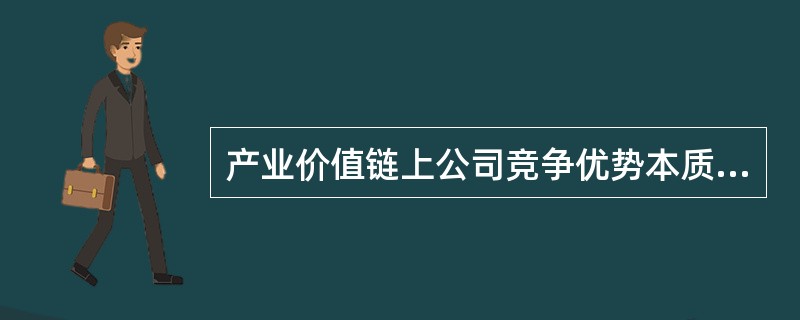 产业价值链上公司竞争优势本质上来源于（）。